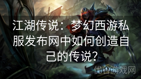 江湖传说：梦幻西游私服发布网中如何创造自己的传说？