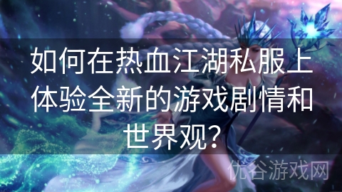 如何在热血江湖私服上体验全新的游戏剧情和世界观？