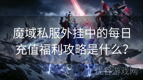 魔域私服外挂中的每日充值福利攻略是什么？