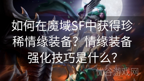 如何在魔域SF中获得珍稀情缘装备？情缘装备强化技巧是什么？