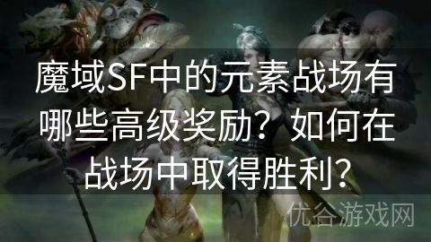 魔域SF中的元素战场有哪些高级奖励？如何在战场中取得胜利？