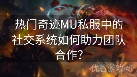 热门奇迹MU私服中的社交系统如何助力团队合作？