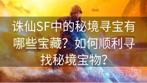 诛仙SF中的秘境寻宝有哪些宝藏？如何顺利寻找秘境宝物？