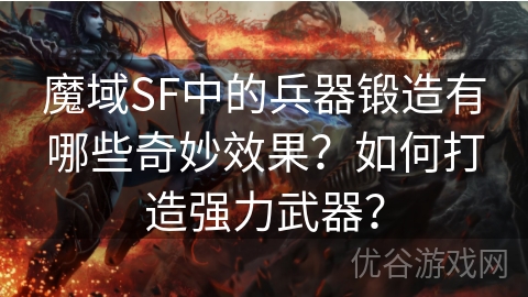 魔域SF中的兵器锻造有哪些奇妙效果？如何打造强力武器？