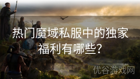 热门魔域私服中的独家福利有哪些？