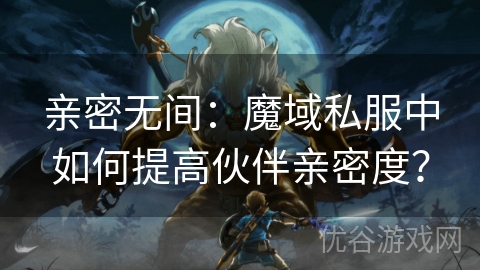 亲密无间：魔域私服中如何提高伙伴亲密度？