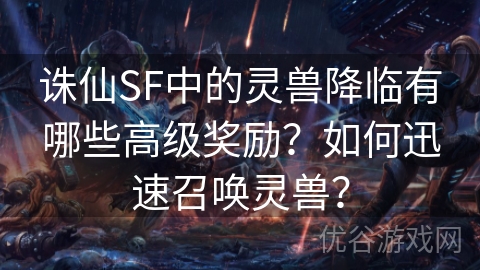 诛仙SF中的灵兽降临有哪些高级奖励？如何迅速召唤灵兽？