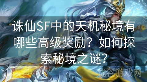 诛仙SF中的天机秘境有哪些高级奖励？如何探索秘境之谜？