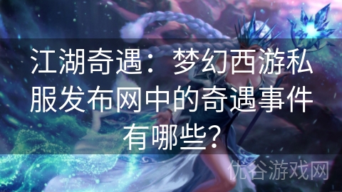 江湖奇遇：梦幻西游私服发布网中的奇遇事件有哪些？