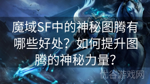 魔域SF中的神秘图腾有哪些好处？如何提升图腾的神秘力量？