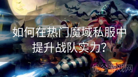 如何在热门魔域私服中提升战队实力？