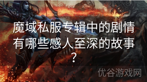 魔域私服专辑中的剧情有哪些感人至深的故事？