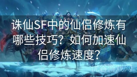 诛仙SF中的仙侣修炼有哪些技巧？如何加速仙侣修炼速度？