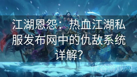 江湖恩怨：热血江湖私服发布网中的仇敌系统详解？