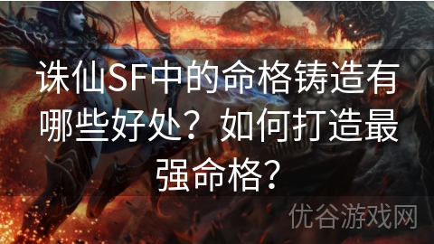 诛仙SF中的命格铸造有哪些好处？如何打造最强命格？