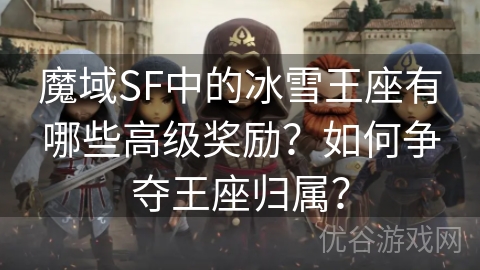 魔域SF中的冰雪王座有哪些高级奖励？如何争夺王座归属？