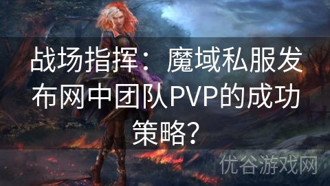 战场指挥：魔域私服发布网中团队PVP的成功策略？