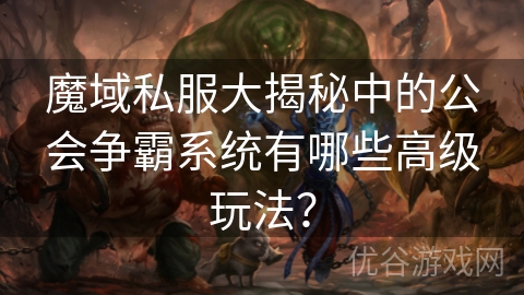 魔域私服大揭秘中的公会争霸系统有哪些高级玩法？