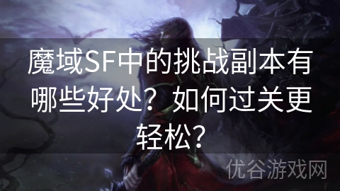 魔域SF中的挑战副本有哪些好处？如何过关更轻松？