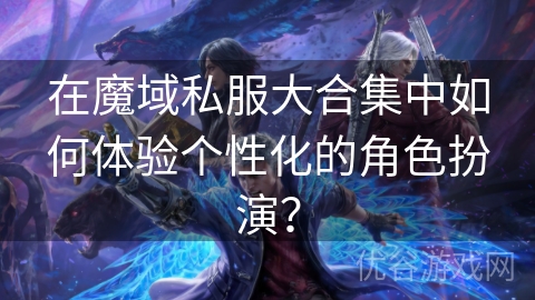 在魔域私服大合集中如何体验个性化的角色扮演？