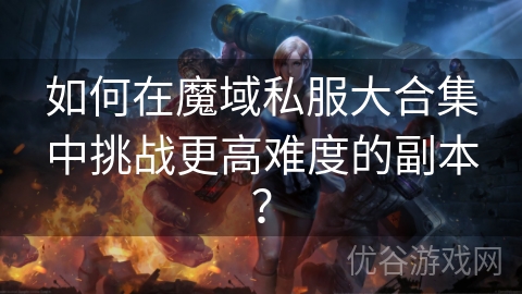 如何在魔域私服大合集中挑战更高难度的副本？