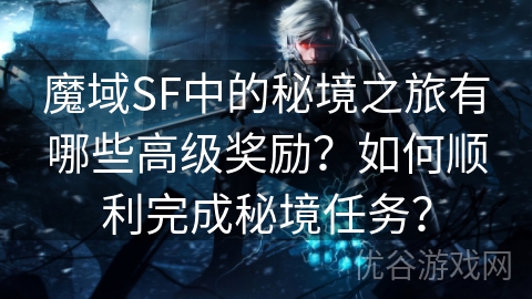 魔域SF中的秘境之旅有哪些高级奖励？如何顺利完成秘境任务？