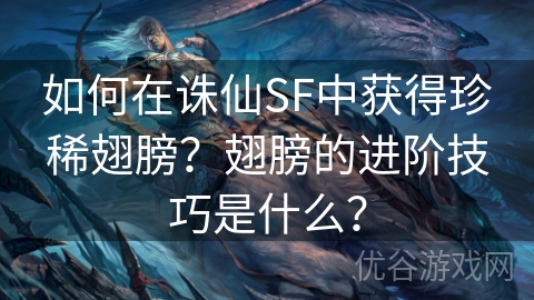 如何在诛仙SF中获得珍稀翅膀？翅膀的进阶技巧是什么？