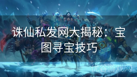 诛仙私发网大揭秘：宝图寻宝技巧