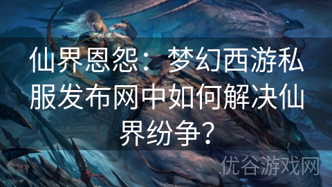 仙界恩怨：梦幻西游私服发布网中如何解决仙界纷争？