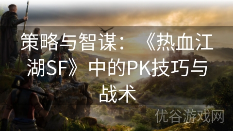 策略与智谋：《热血江湖SF》中的PK技巧与战术