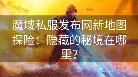 魔域私服发布网新地图探险：隐藏的秘境在哪里？