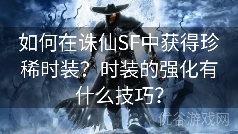 如何在诛仙SF中获得珍稀时装？时装的强化有什么技巧？