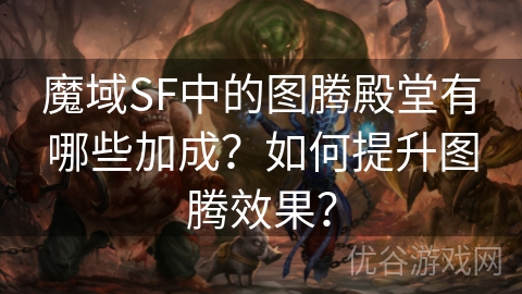 魔域SF中的图腾殿堂有哪些加成？如何提升图腾效果？