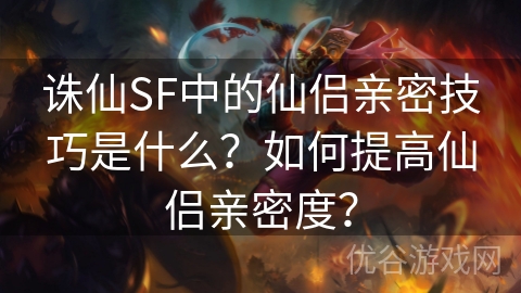 诛仙SF中的仙侣亲密技巧是什么？如何提高仙侣亲密度？