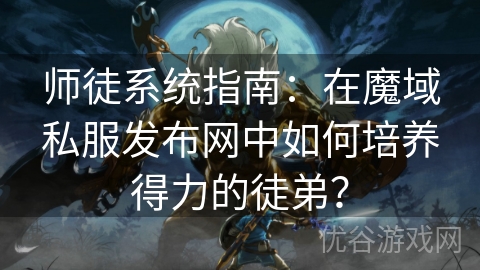 师徒系统指南：在魔域私服发布网中如何培养得力的徒弟？