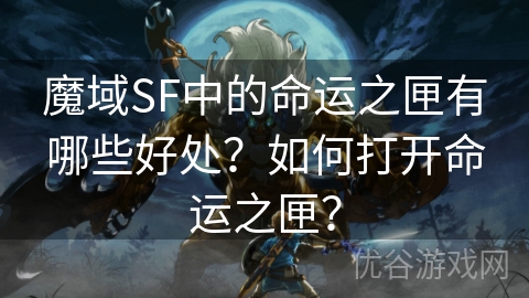 魔域SF中的命运之匣有哪些好处？如何打开命运之匣？