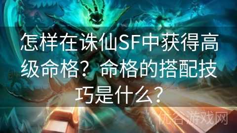 怎样在诛仙SF中获得高级命格？命格的搭配技巧是什么？