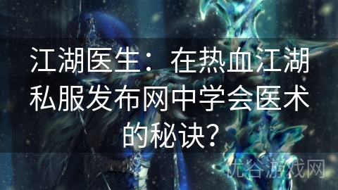 江湖医生：在热血江湖私服发布网中学会医术的秘诀？