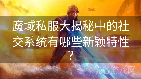 魔域私服大揭秘中的社交系统有哪些新颖特性？