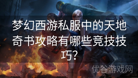 梦幻西游私服中的天地奇书攻略有哪些竞技技巧？