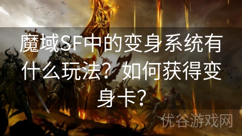 魔域SF中的变身系统有什么玩法？如何获得变身卡？