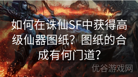 如何在诛仙SF中获得高级仙器图纸？图纸的合成有何门道？