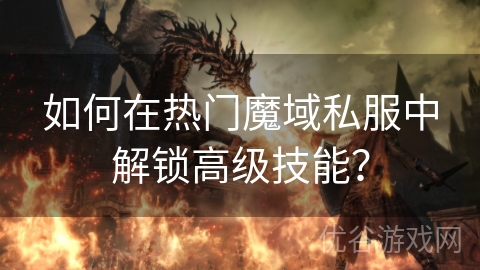 如何在热门魔域私服中解锁高级技能？