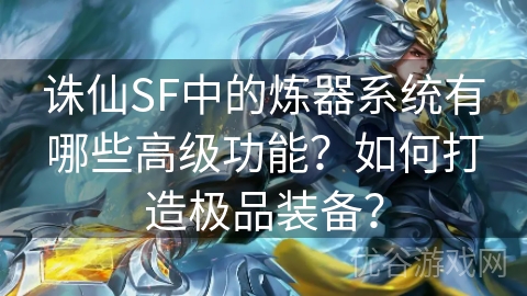 诛仙SF中的炼器系统有哪些高级功能？如何打造极品装备？