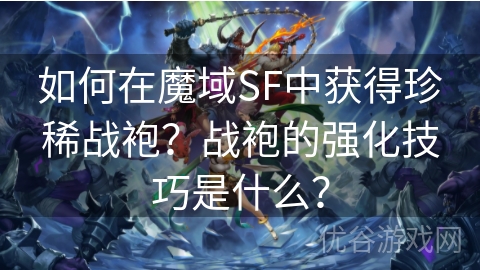 如何在魔域SF中获得珍稀战袍？战袍的强化技巧是什么？