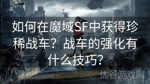 如何在魔域SF中获得珍稀战车？战车的强化有什么技巧？