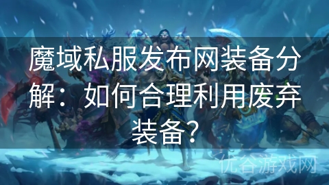 魔域私服发布网装备分解：如何合理利用废弃装备？