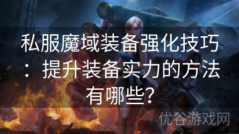 私服魔域装备强化技巧：提升装备实力的方法有哪些？