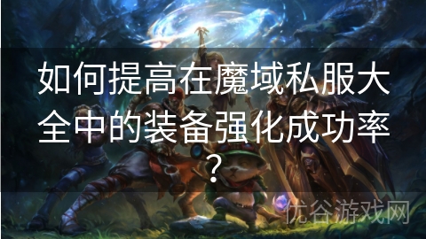 如何提高在魔域私服大全中的装备强化成功率？