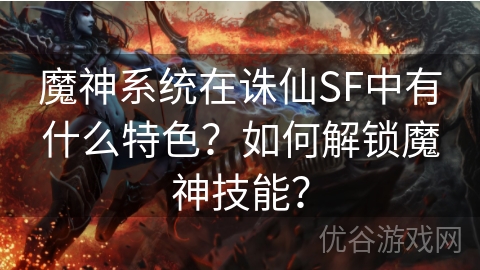 魔神系统在诛仙SF中有什么特色？如何解锁魔神技能？